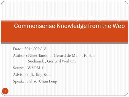 Date : 2014/09/18 Author : Niket Tandon, Gerard de Melo, Fabian Suchanek, Gerhard Weikum Source : WSDM’14 Advisor : Jia-ling Koh Speaker : Shao-Chun Peng.