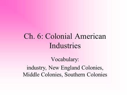 Ch. 6: Colonial American Industries Vocabulary: industry, New England Colonies, Middle Colonies, Southern Colonies.