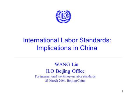 1 International Labor Standards: Implications in China WANG Lin ILO Beijing Office For international workshop on labor standards 23 March 2004, Beijing.