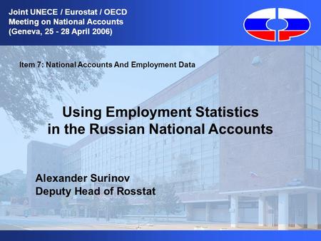 1 Item 7: National Accounts And Employment Data Using Employment Statistics in the Russian National Accounts Alexander Surinov Deputy Head of Rosstat Joint.