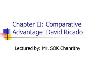 Chapter II: Comparative Advantage_David Ricado Lectured by: Mr. SOK Chanrithy.