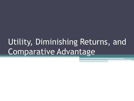 Utility, Diminishing Returns, and Comparative Advantage.