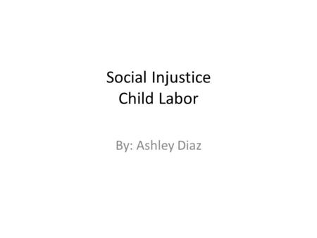 Social Injustice Child Labor By: Ashley Diaz. What Is Social Injustice? Social Injustice is defined as a concept relating to the claimed unfairness or.