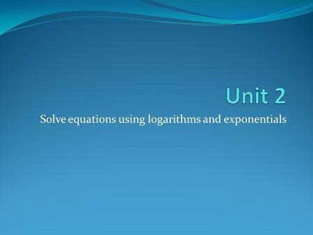 Solve equations using logarithms and exponentials.