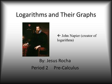 Logarithms and Their Graphs By: Jesus Rocha Period 2Pre-Calculus  John Napier (creator of logarithms)