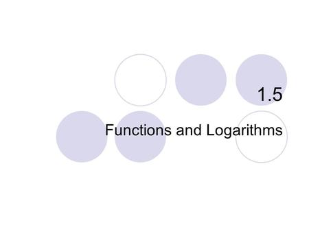 1.5 Functions and Logarithms. One-to-One Functions Inverses Finding Inverses Logarithmic Functions Properties of Logarithms Applications …and why Logarithmic.