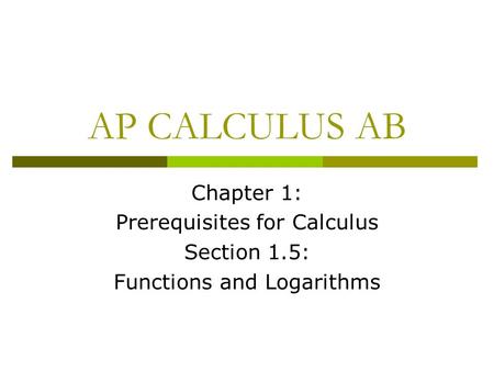 AP CALCULUS AB Chapter 1: Prerequisites for Calculus Section 1.5: Functions and Logarithms.