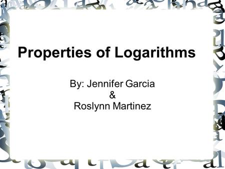 Properties of Logarithms By: Jennifer Garcia & Roslynn Martinez.