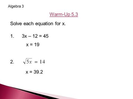 Solve each equation for x. 1. 3x – 12 = 45 x = 19 2. x = 39.2 Algebra 3 Warm-Up 5.3.