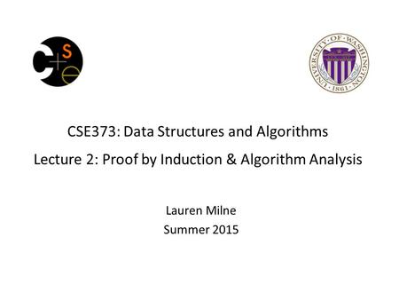 CSE373: Data Structures and Algorithms Lecture 2: Proof by Induction & Algorithm Analysis Lauren Milne Summer 2015.