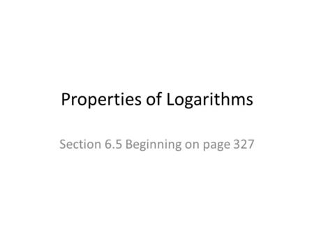 Properties of Logarithms Section 6.5 Beginning on page 327.