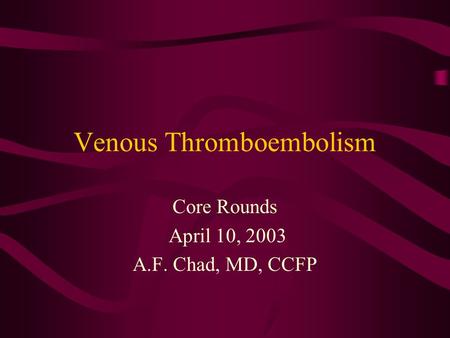 Venous Thromboembolism Core Rounds April 10, 2003 A.F. Chad, MD, CCFP.