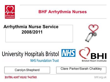 BHF Arrhythmia Nurses Carolyn Shepherd Clare Parker/Sarah Chalkley Arrhythmia Nurse Service 2008/2011.