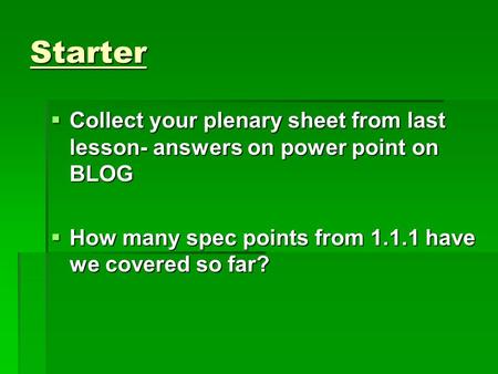 Starter  Collect your plenary sheet from last lesson- answers on power point on BLOG  How many spec points from 1.1.1 have we covered so far?