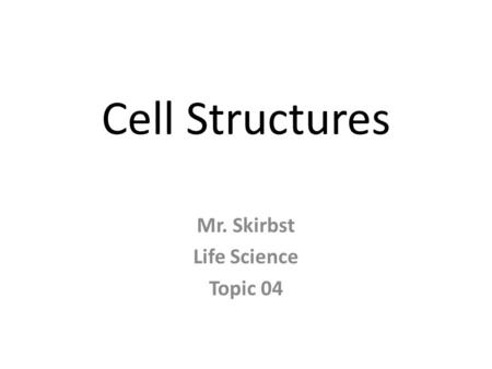 Cell Structures Mr. Skirbst Life Science Topic 04.