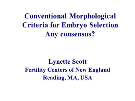 Conventional Morphological Criteria for Embryo Selection Any consensus? Lynette Scott Fertility Centers of New England Reading, MA, USA.