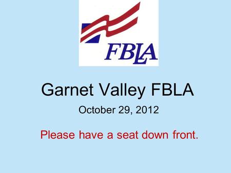 Garnet Valley FBLA October 29, 2012 Please have a seat down front.