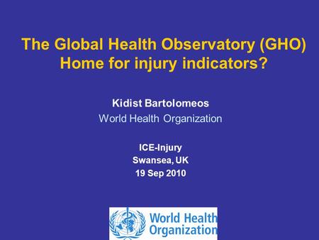 The Global Health Observatory (GHO) Home for injury indicators? Kidist Bartolomeos World Health Organization ICE-Injury Swansea, UK 19 Sep 2010.