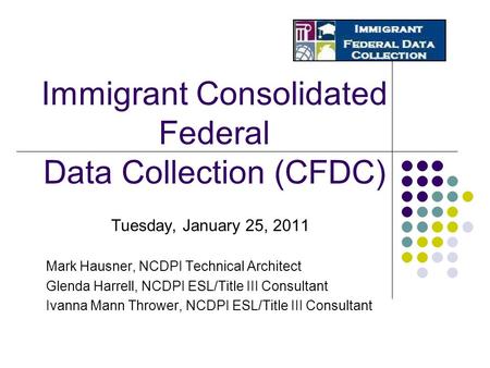 Immigrant Consolidated Federal Data Collection (CFDC) Tuesday, January 25, 2011 Mark Hausner, NCDPI Technical Architect Glenda Harrell, NCDPI ESL/Title.