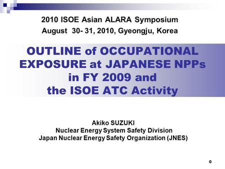 0 OUTLINE of OCCUPATIONAL EXPOSURE at JAPANESE NPPs in FY 2009 and the ISOE ATC Activity 2010 ISOE Asian ALARA Symposium August 30- 31, 2010, Gyeongju,