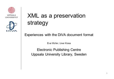 1 XML as a preservation strategy Experiences with the DiVA document format Eva Müller, Uwe Klosa Electronic Publishing Centre Uppsala University Library,