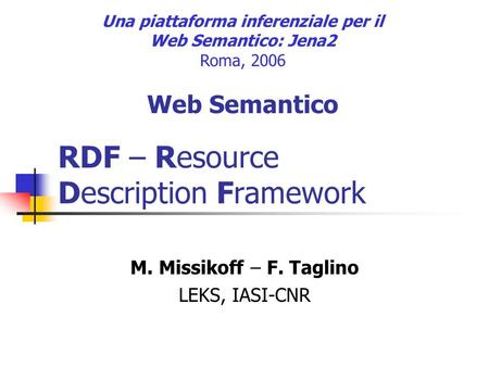 RDF – Resource Description Framework M. Missikoff – F. Taglino LEKS, IASI-CNR Una piattaforma inferenziale per il Web Semantico: Jena2 Roma, 2006 Web Semantico.