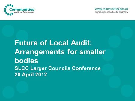 Future of Local Audit: Arrangements for smaller bodies SLCC Larger Councils Conference 20 April 2012.