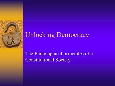Unlocking Democracy The Philosophical principles of a Constitutional Society.