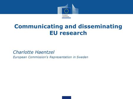 Communicating and disseminating EU research Charlotte Haentzel European Commission’s Representation in Sweden.