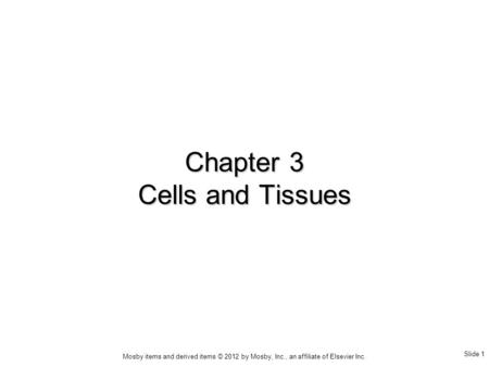 Slide 1 Mosby items and derived items © 2012 by Mosby, Inc., an affiliate of Elsevier Inc. Chapter 3 Cells and Tissues.