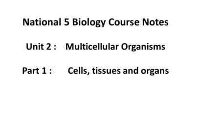 National 5 Biology Course Notes Unit 2 : Multicellular Organisms Part 1 : Cells, tissues and organs.