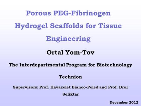 Porous PEG-Fibrinogen Hydrogel Scaffolds for Tissue Engineering Ortal Yom-Tov The Interdepartmental Program for Biotechnology Technion Supervisors: Prof.