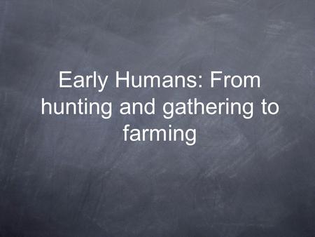 Early Humans: From hunting and gathering to farming.