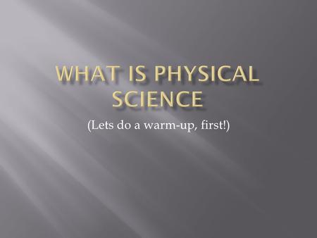 (Lets do a warm-up, first!).  The study of things around you. It deals with matter and energy.