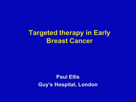 Targeted therapy in Early Breast Cancer Paul Ellis Guy’s Hospital, London.