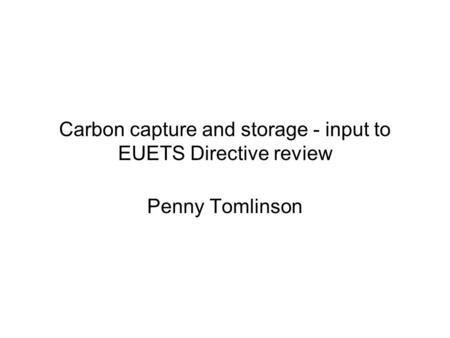 Carbon capture and storage - input to EUETS Directive review Penny Tomlinson.
