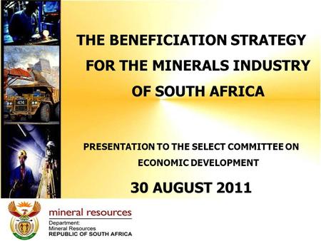 THE BENEFICIATION STRATEGY FOR THE MINERALS INDUSTRY OF SOUTH AFRICA PRESENTATION TO THE SELECT COMMITTEE ON ECONOMIC DEVELOPMENT 30 AUGUST 2011.