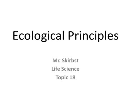 Ecological Principles Mr. Skirbst Life Science Topic 18.