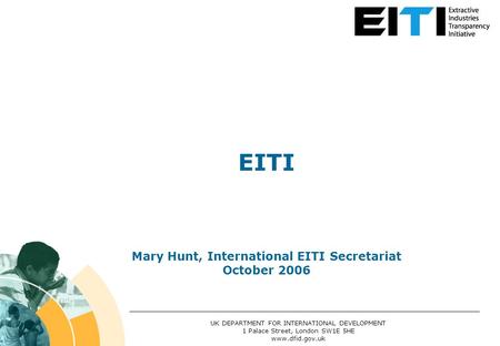 EITI Mary Hunt, International EITI Secretariat October 2006 UK DEPARTMENT FOR INTERNATIONAL DEVELOPMENT 1 Palace Street, London SW1E 5HE www.dfid.gov.uk.