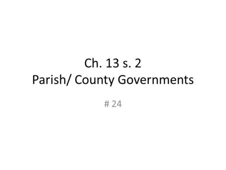 Ch. 13 s. 2 Parish/ County Governments # 24. Parish/County States are divided up into counties or parishes. They are political subdivisions of the state.