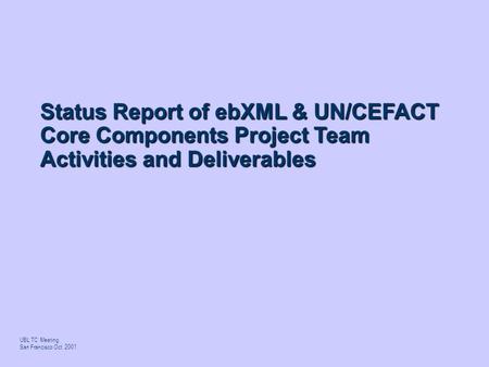 UBL TC Meeting San Francisco Oct 2001 Status Report of ebXML & UN/CEFACT Core Components Project Team Activities and Deliverables.