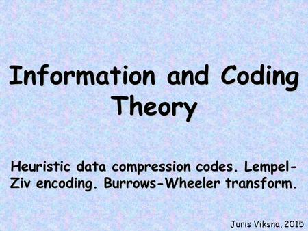 Information and Coding Theory Heuristic data compression codes. Lempel- Ziv encoding. Burrows-Wheeler transform. Juris Viksna, 2015.