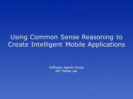 Using Common Sense Reasoning to Create Intelligent Mobile Applications Software Agents Group MIT Media Lab.