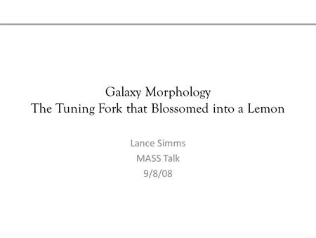 Galaxy Morphology The Tuning Fork that Blossomed into a Lemon Lance Simms MASS Talk 9/8/08.