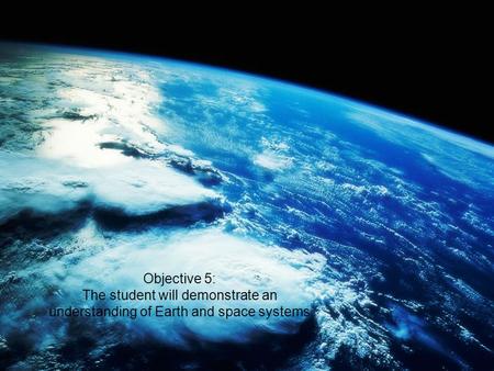 Objective 5: The student will demonstrate an understanding of Earth and space systems.