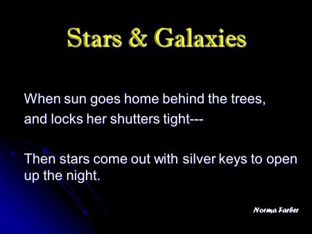 Stars & Galaxies When sun goes home behind the trees, and locks her shutters tight--- Then stars come out with silver keys to open up the night. Norma.