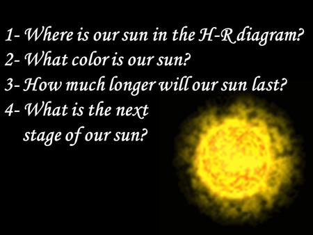 1- Where is our sun in the H-R diagram. 2- What color is our sun