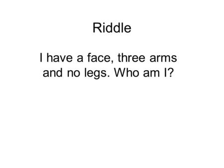 Riddle I have a face, three arms and no legs. Who am I?