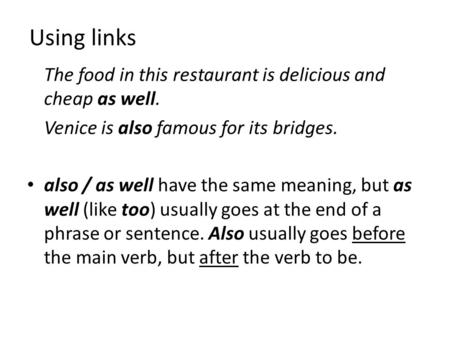 Using links The food in this restaurant is delicious and cheap as well. Venice is also famous for its bridges. also / as well have the same meaning, but.