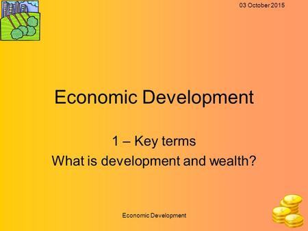 03 October 2015 Economic Development 1 – Key terms What is development and wealth?